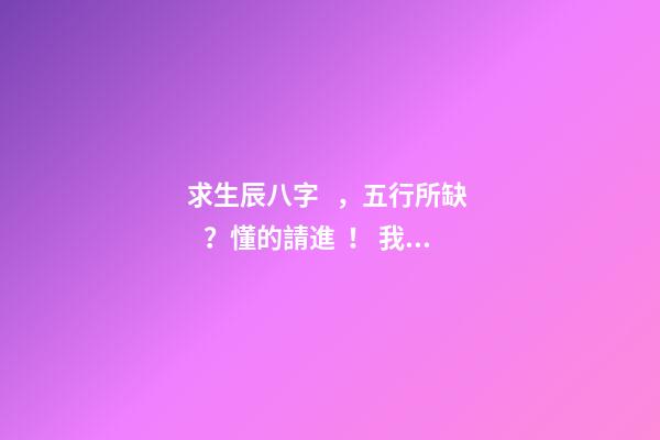 求生辰八字，五行所缺？懂的請進！ 我女兒生于2012年9月3日,農歷七月十八,05時46分出世,請問生辰八字,五行等,缺什么